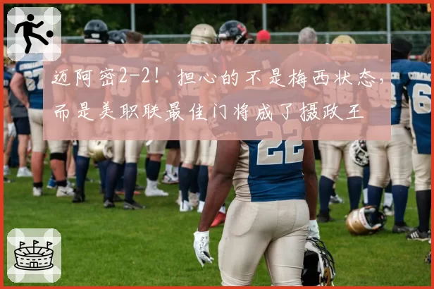 迈阿密2-2!担心的不是梅西状态,而是美职联最佳门将成了摄政王