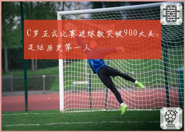 C罗正式比赛进球数突破900大关,足坛历史第一人