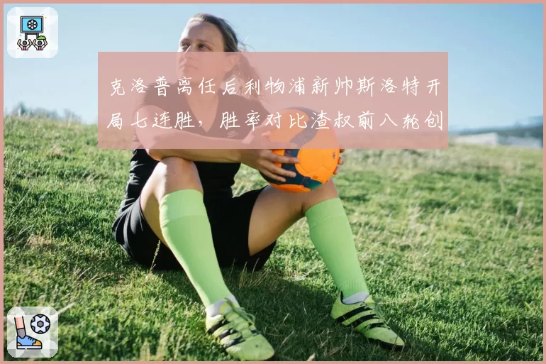 克洛普离任后利物浦新帅斯洛特开局七连胜,胜率对比渣叔前八轮创队史纪录