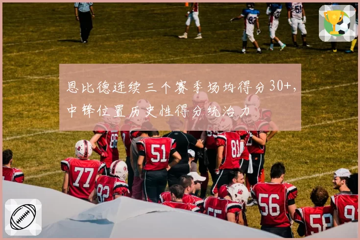 恩比德连续三个赛季场均得分30+，中锋位置历史性得分统治力