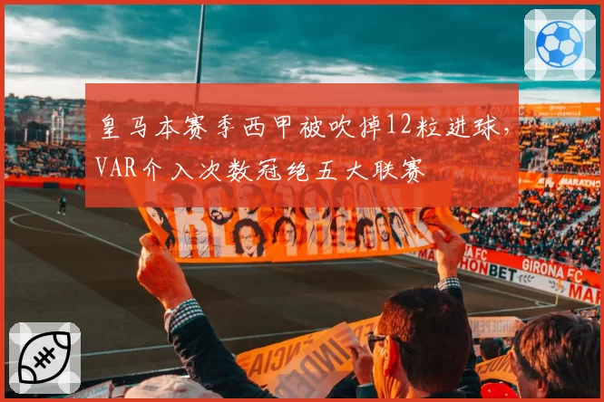 皇马本赛季西甲被吹掉12粒进球,VAR介入次数冠绝五大联赛