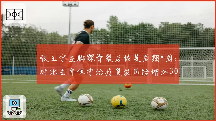 张玉宁左脚踝骨裂后恢复周期8周，对比去年保守治疗复发风险增加30%