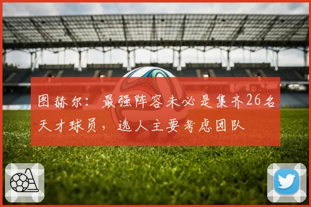 图赫尔:最强阵容未必是集齐26名天才球员,选人主要考虑团队