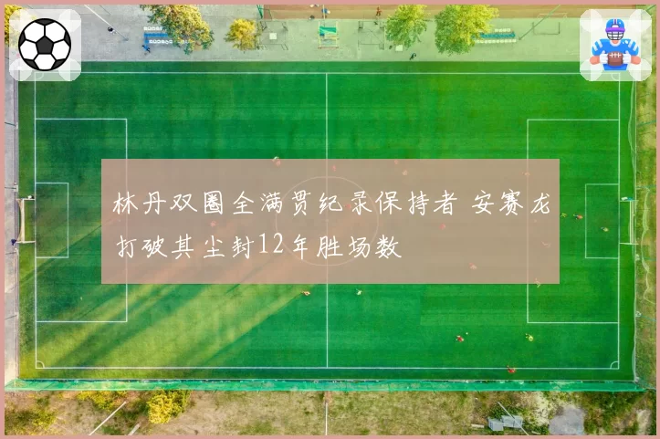 林丹双圈全满贯纪录保持者 安赛龙打破其尘封12年胜场数