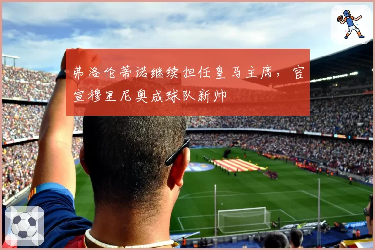 弗洛伦蒂诺继续担任皇马主席,官宣穆里尼奥成球队新帅