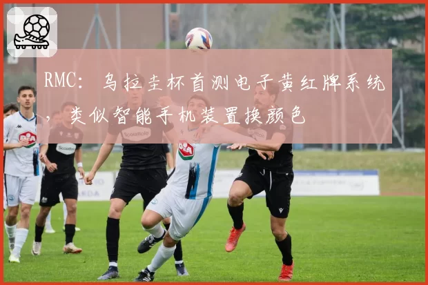 RMC：乌拉圭杯首测电子黄红牌系统，类似智能手机装置换颜色