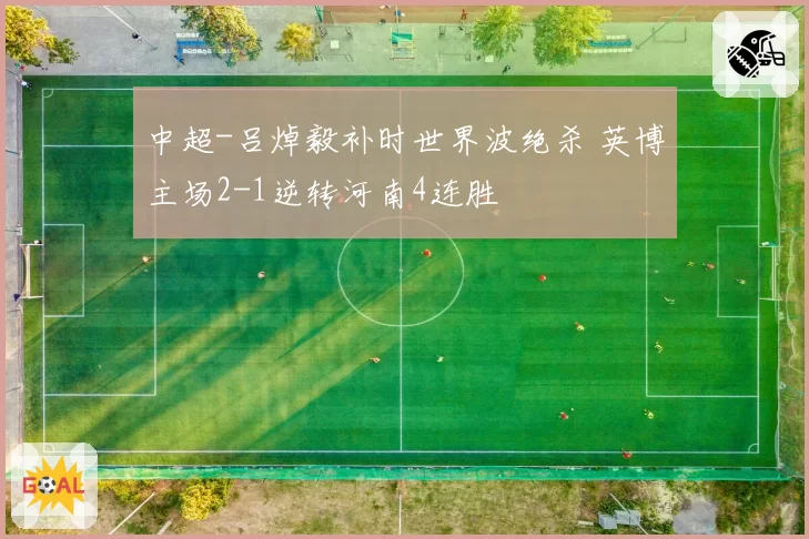 中超-吕焯毅补时世界波绝杀 英博主场2-1逆转河南4连胜