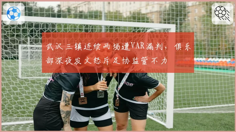 武汉三镇连续两场遭VAR漏判，俱乐部深夜发文怒斥足协监管不力