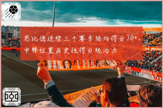 恩比德连续三个赛季场均得分30+，中锋位置历史性得分统治力