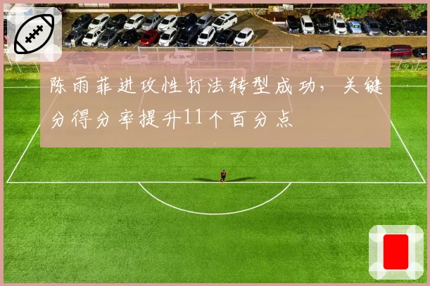 陈雨菲进攻性打法转型成功，关键分得分率提升11个百分点