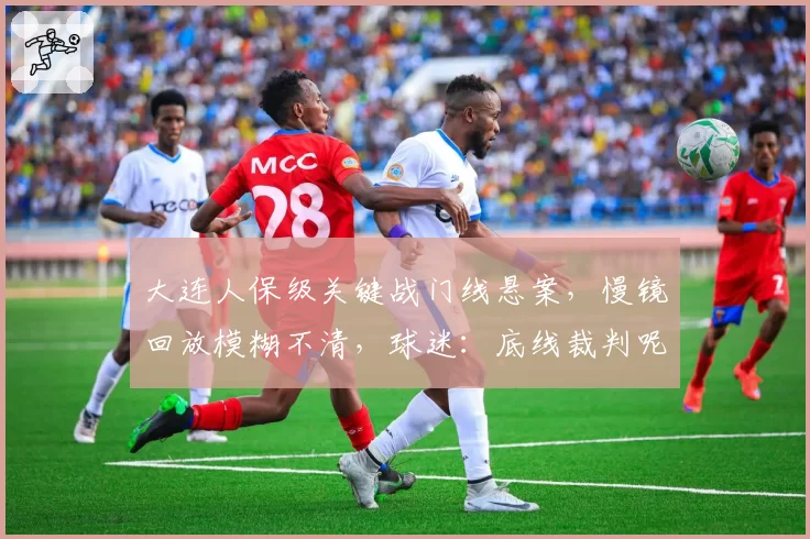 大连人保级关键战门线悬案，慢镜回放模糊不清，球迷：底线裁判呢？