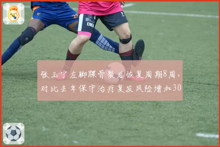 张玉宁左脚踝骨裂后恢复周期8周，对比去年保守治疗复发风险增加30%
