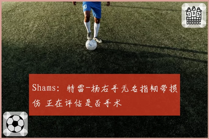 Shams：特雷-杨右手无名指韧带损伤 正在评估是否手术