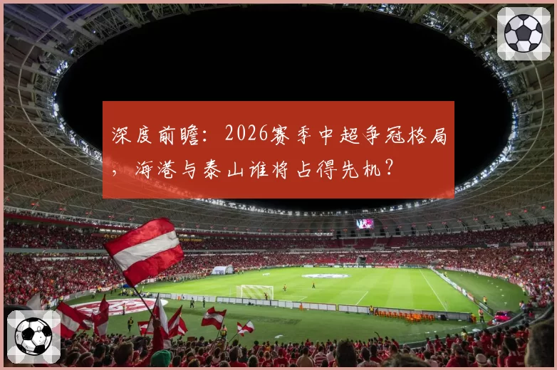 深度前瞻：2026赛季中超争冠格局，海港与泰山谁将占得先机？