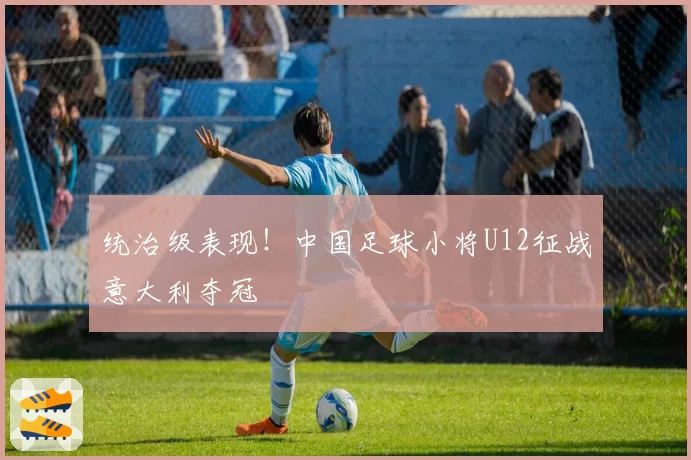 统治级表现！中国足球小将U12征战意大利夺冠
