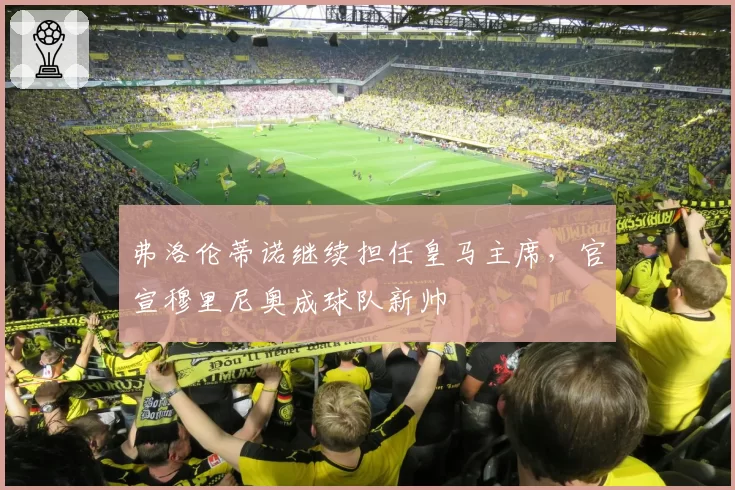 弗洛伦蒂诺继续担任皇马主席,官宣穆里尼奥成球队新帅