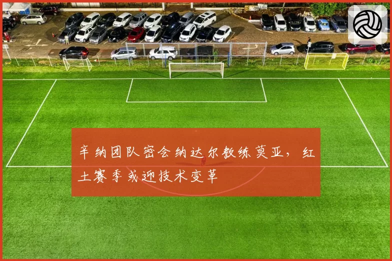 辛纳团队密会纳达尔教练莫亚,红土赛季或迎技术变革