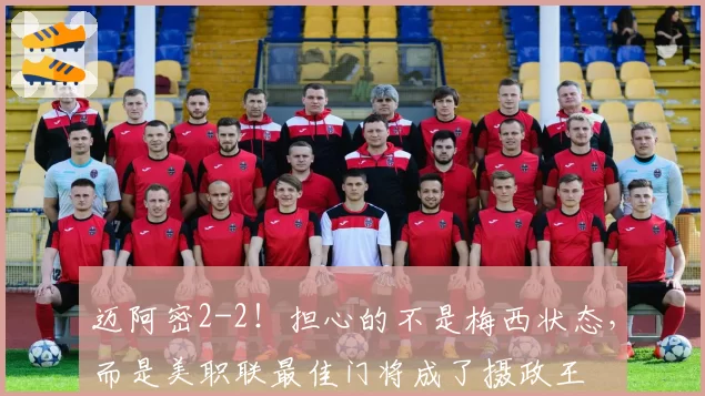 迈阿密2-2！担心的不是梅西状态，而是美职联最佳门将成了摄政王