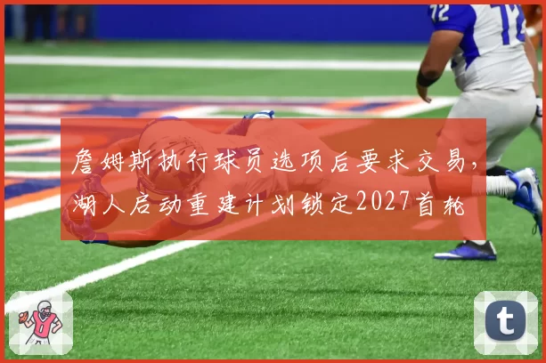 詹姆斯执行球员选项后要求交易，湖人启动重建计划锁定2027首轮