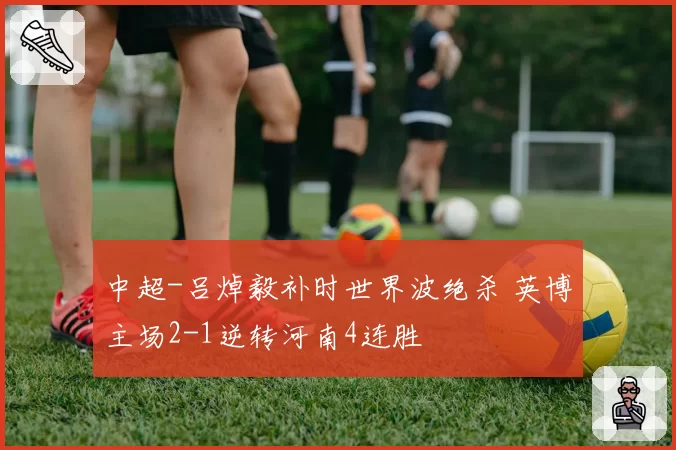 中超-吕焯毅补时世界波绝杀 英博主场2-1逆转河南4连胜