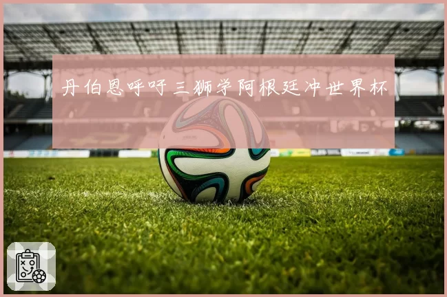 丹伯恩呼吁三狮学阿根廷冲世界杯