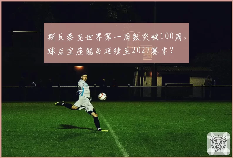 斯瓦泰克世界第一周数突破100周，球后宝座能否延续至2027赛季？