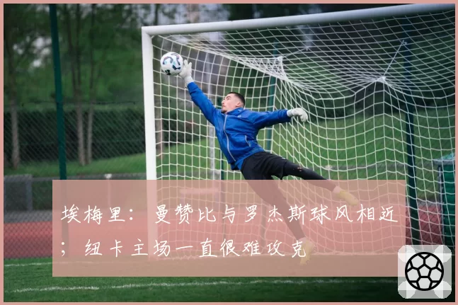 埃梅里：曼赞比与罗杰斯球风相近；纽卡主场一直很难攻克