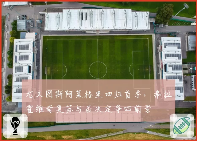 尤文图斯阿莱格里回归首季，弗拉霍维奇复苏与否决定争四前景
