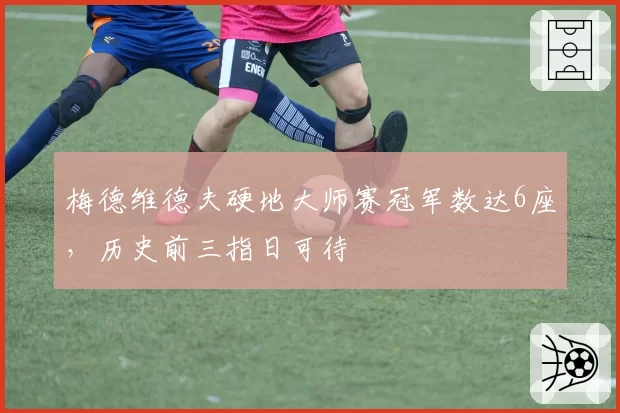 梅德维德夫硬地大师赛冠军数达6座,历史前三指日可待