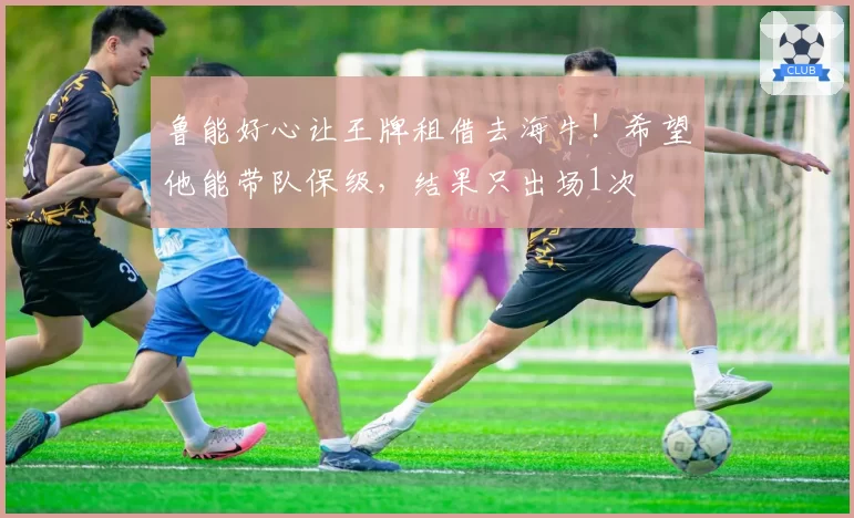 鲁能好心让王牌租借去海牛！希望他能带队保级，结果只出场1次