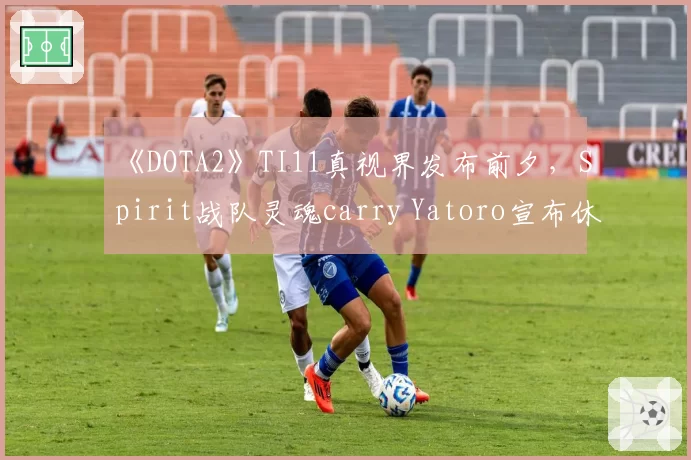 《DOTA2》TI11真视界发布前夕，Spirit战队灵魂carry Yatoro宣布休赛养伤