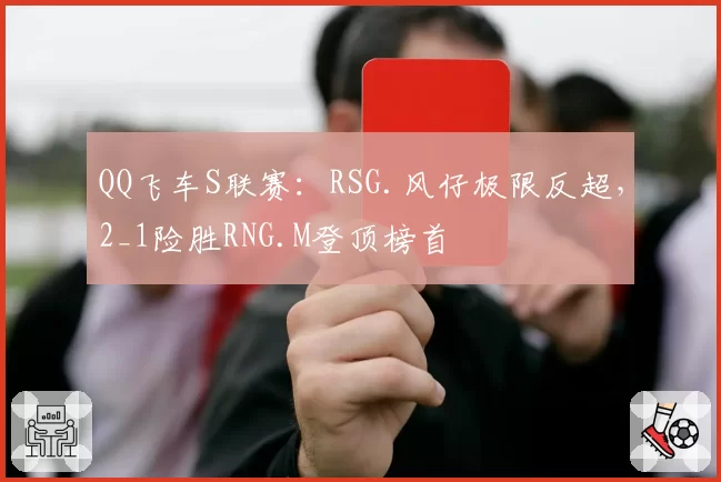 QQ飞车S联赛:RSG.风仔极限反超,2_1险胜RNG.M登顶榜首