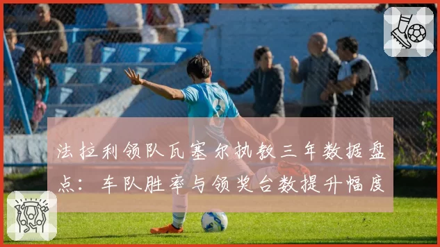 法拉利领队瓦塞尔执教三年数据盘点：车队胜率与领奖台数提升幅度分析