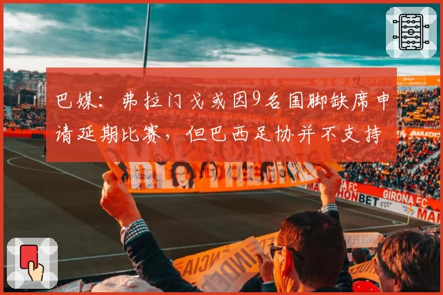 巴媒:弗拉门戈或因9名国脚缺席申请延期比赛,但巴西足协并不支持
