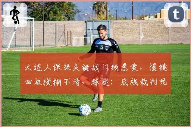 大连人保级关键战门线悬案，慢镜回放模糊不清，球迷：底线裁判呢？