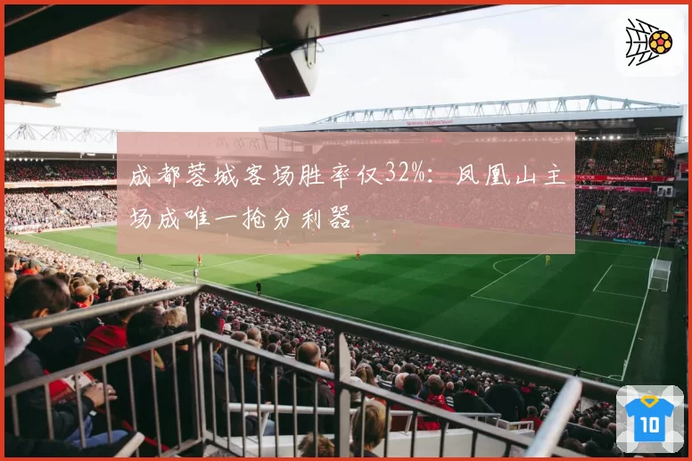 成都蓉城客场胜率仅32%:凤凰山主场成唯一抢分利器