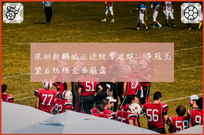 深圳新鹏城三连败零进球:争冠无望后防线全面崩盘