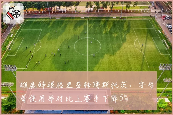 雄鹿辞退格里芬转聘斯托茨，字母哥使用率对比上赛季下降5%