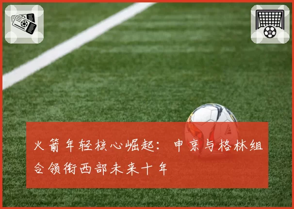 火箭年轻核心崛起:申京与格林组合领衔西部未来十年