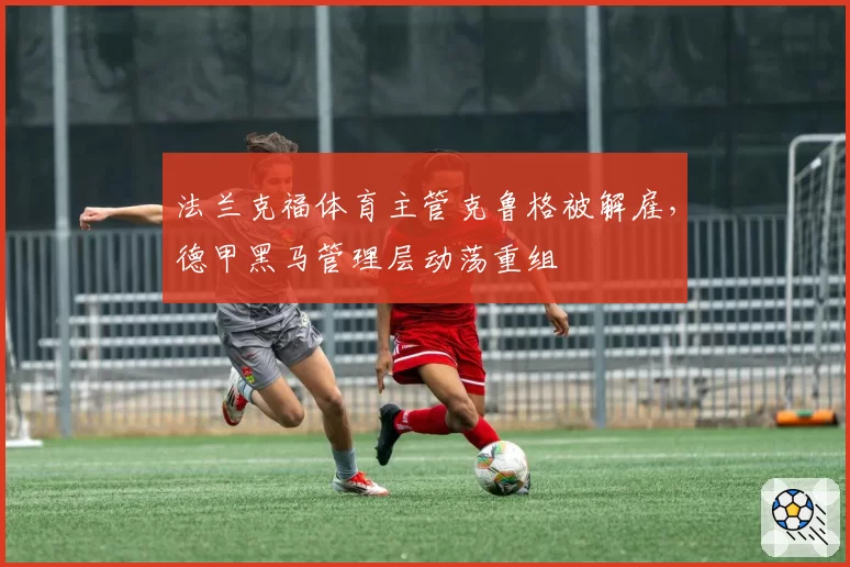 法兰克福体育主管克鲁格被解雇，德甲黑马管理层动荡重组