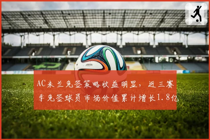 AC米兰免签策略收益明显,近三赛季免签球员市场价值累计增长1.8亿欧