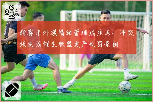 新赛季外援情绪管理成焦点，冲突频发或催生联盟更严处罚条例