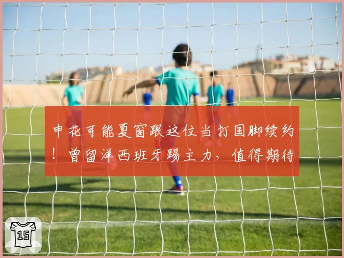 申花可能夏窗跟这位当打国脚续约！曾留洋西班牙踢主力，值得期待