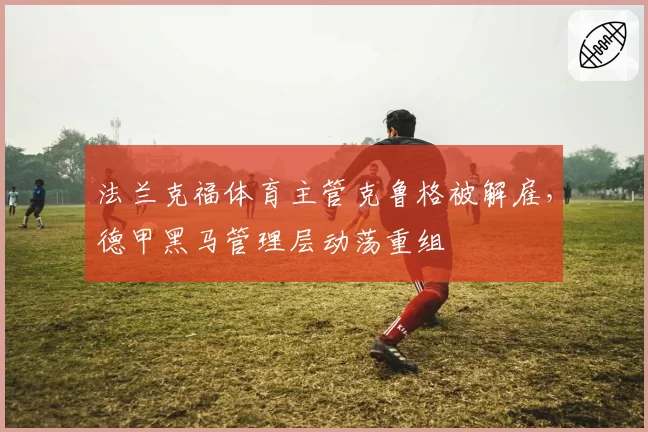 法兰克福体育主管克鲁格被解雇，德甲黑马管理层动荡重组