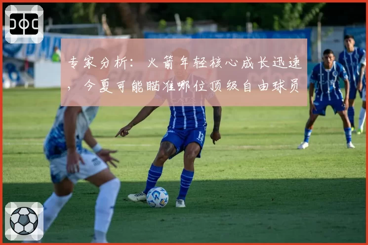 专家分析：火箭年轻核心成长迅速，今夏可能瞄准哪位顶级自由球员？