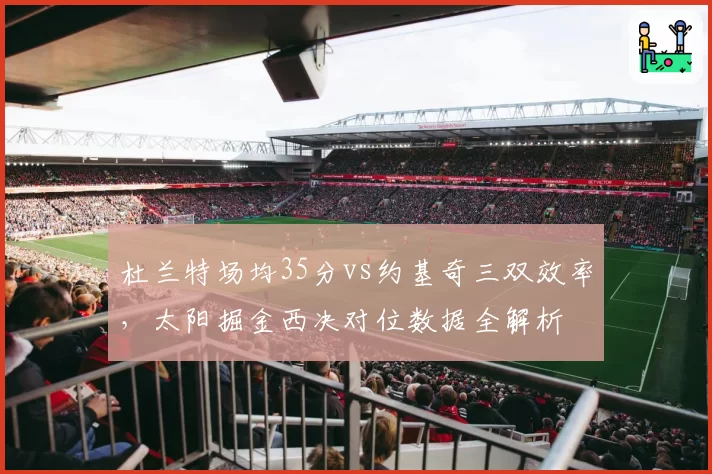 杜兰特场均35分vs约基奇三双效率，太阳掘金西决对位数据全解析
