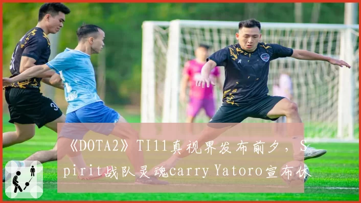 《DOTA2》TI11真视界发布前夕，Spirit战队灵魂carry Yatoro宣布休赛养伤