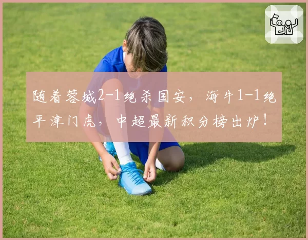 随着蓉城2-1绝杀国安，海牛1-1绝平津门虎，中超最新积分榜出炉！