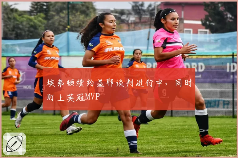 埃弗顿续约盖耶谈判进行中，同时盯上英冠MVP