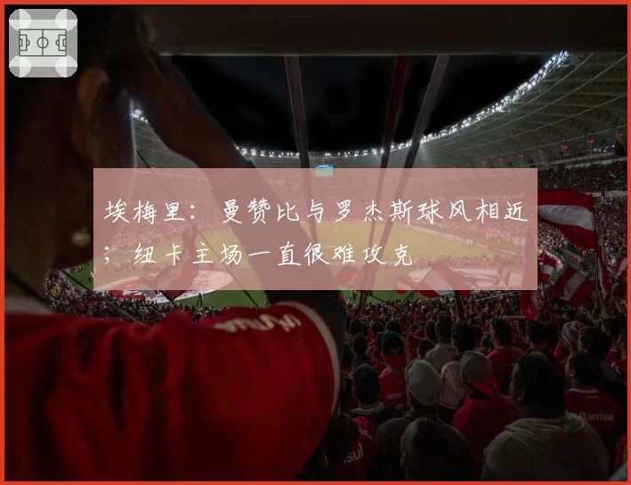 埃梅里:曼赞比与罗杰斯球风相近;纽卡主场一直很难攻克